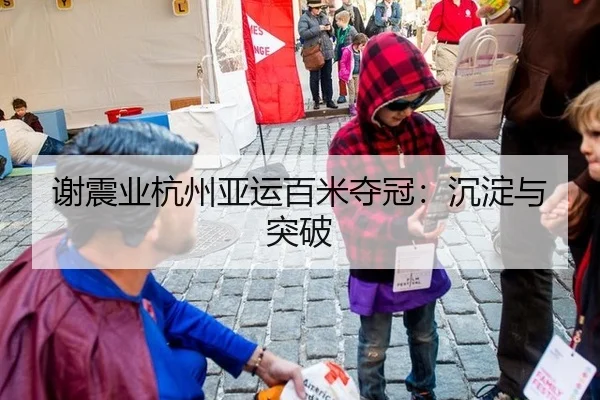 谢震业杭州亚运百米夺冠：沉淀与突破